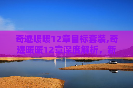 奇迹暖暖12章目标套装,奇迹暖暖12章深度解析，新剧情与玩法全方位解读