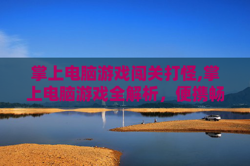 掌上电脑游戏闯关打怪,掌上电脑游戏全解析，便携畅玩、趣味无穷的新娱乐选择