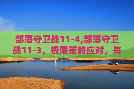 部落守卫战11-4,部落守卫战11-3，极限策略应对，每一次挑战都是提升的契机