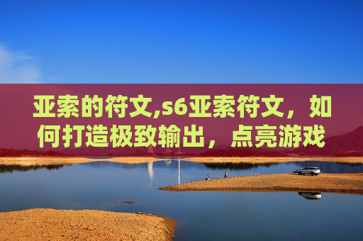 亚索的符文,s6亚索符文，如何打造极致输出，点亮游戏巅峰之路