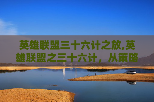 英雄联盟三十六计之放,英雄联盟之三十六计,从策略博弈看游戏之智 英雄联盟三十六计之放,英雄联盟之三十六计,从策略博弈看游戏之智