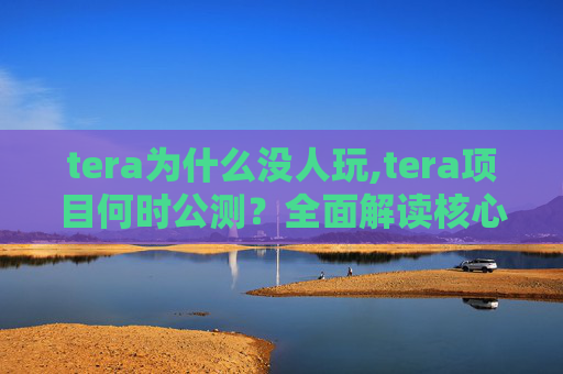 tera为什么没人玩,tera项目何时公测？全面解读核心时间节点、影响与应对策略