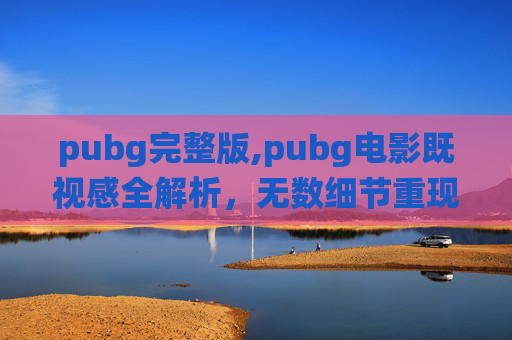 pubg完整版,pubg电影既视感全解析，无数细节重现经典战役，重塑你对大逃杀游戏的浪漫认知