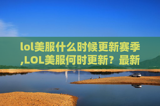 lol美服什么时候更新赛季,LOL美服何时更新？最新进展及影响全解析