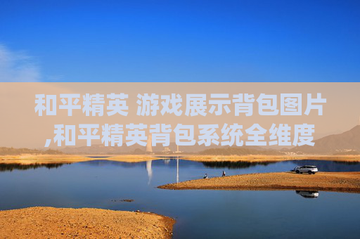 和平精英 游戏展示背包图片,和平精英背包系统全维度解析，装备搭配玩法与实用技巧一站式指南