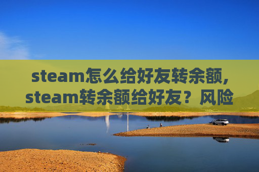 steam怎么给好友转余额,steam转余额给好友？风险与实操全解析，谨慎操作更安心