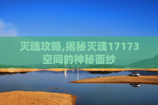 灭魂攻略,揭秘灭魂17173空间的神秘面纱