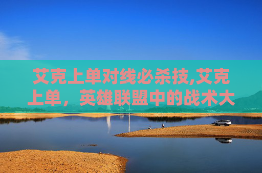艾克上单对线必杀技,艾克上单，英雄联盟中的战术大师