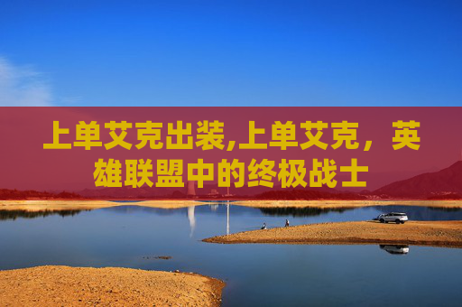 上单艾克出装,上单艾克，英雄联盟中的终极战士