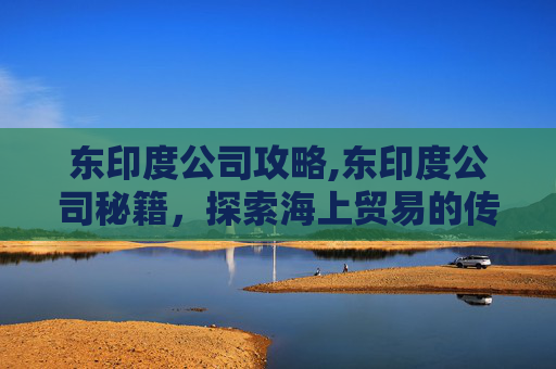 东印度公司攻略,东印度公司秘籍，探索海上贸易的传奇与挑战