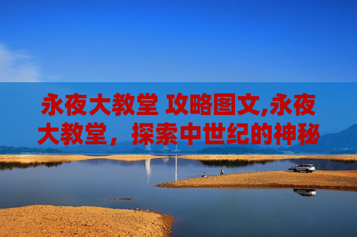 永夜大教堂 攻略图文,永夜大教堂,探索中世纪的神秘与辉煌 永夜大教堂 攻略图文,永夜大教堂,探索中世纪的神秘与辉煌