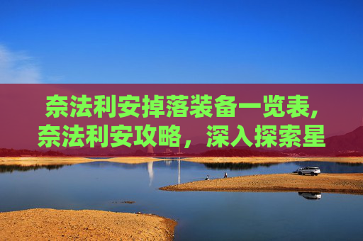 奈法利安掉落装备一览表,奈法利安攻略，深入探索星际争霸中的关键角色