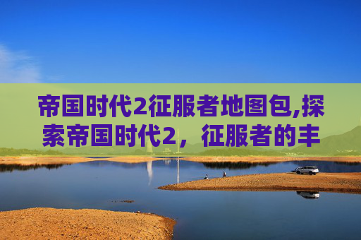 帝国时代2征服者地图包,探索帝国时代2，征服者的丰富地图与策略深度