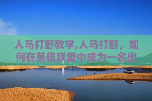 人马打野教学,人马打野，如何在英雄联盟中成为一名出色的打野英雄
