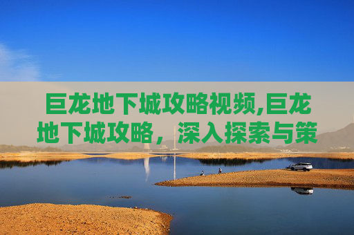 巨龙地下城攻略视频,巨龙地下城攻略，深入探索与策略指南