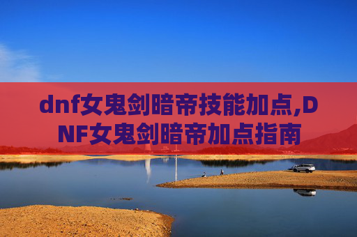 dnf女鬼剑暗帝技能加点,DNF女鬼剑暗帝加点指南