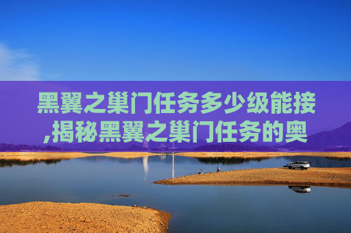 黑翼之巢门任务多少级能接,揭秘黑翼之巢门任务的奥秘