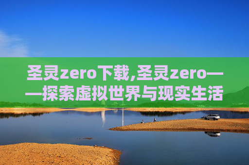 圣灵zero下载,圣灵zero——探索虚拟世界与现实生活的融合