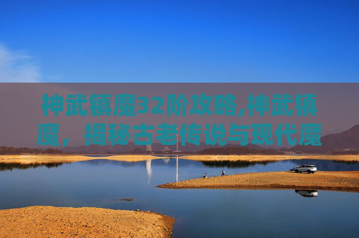神武镇魔32阶攻略,神武镇魔，揭秘古老传说与现代魔法的交织