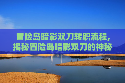 冒险岛暗影双刀转职流程,揭秘冒险岛暗影双刀的神秘面纱 冒险岛暗影双刀转职流程,揭秘冒险岛暗影双刀的神秘面纱