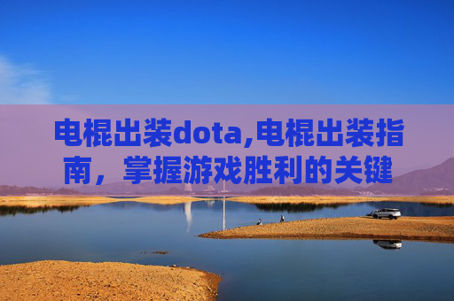 电棍出装dota,电棍出装指南，掌握游戏胜利的关键