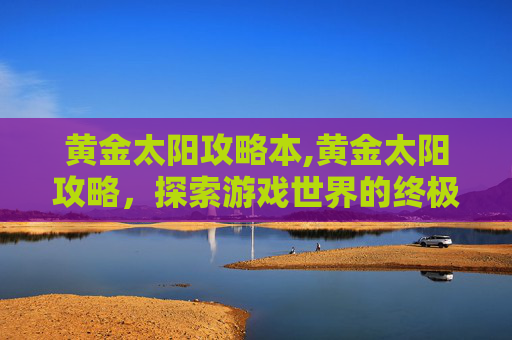 黄金太阳攻略本,黄金太阳攻略，探索游戏世界的终极指南