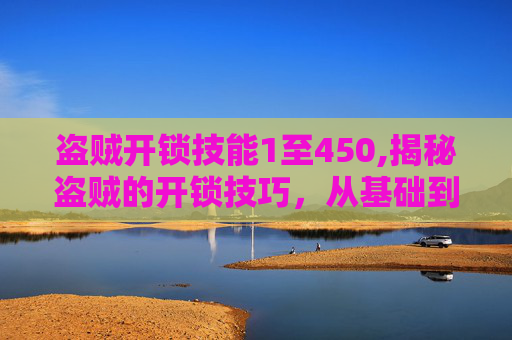 盗贼开锁技能1至450,揭秘盗贼的开锁技巧,从基础到高级 盗贼开锁技能1至450,揭秘盗贼的开锁技巧,从基础到高级