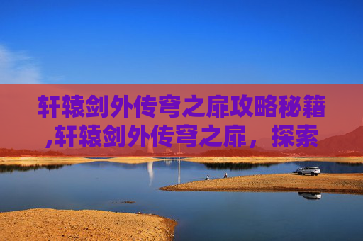 轩辕剑外传穹之扉攻略秘籍,轩辕剑外传穹之扉，探索古老神话的奇幻之旅
