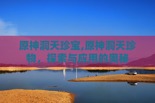 原神洞天珍宝,原神洞天珍物,探索与应用的奥秘 原神洞天珍宝,原神洞天珍物,探索与应用的奥秘