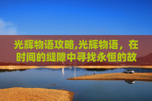 光辉物语攻略,光辉物语，在时间的缝隙中寻找永恒的故事
