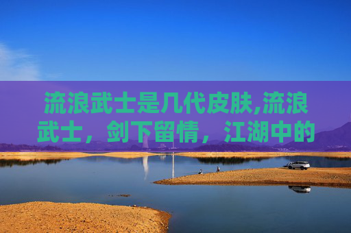 流浪武士是几代皮肤,流浪武士,剑下留情,江湖中的悲歌 流浪武士是几代皮肤,流浪武士,剑下留情,江湖中的悲歌