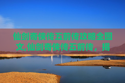 仙剑奇侠传五前传攻略全图文,仙剑奇侠传五前传,揭秘隐藏剧情与角色深度解析 仙剑奇侠传五前传攻略全图文,仙剑奇侠传五前传,揭秘隐藏剧情与角色深度解析