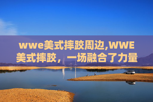 wwe美式摔跤周边,WWE美式摔跤，一场融合了力量与艺术的极限挑战