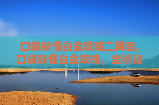 口袋妖怪白金攻略二周目,口袋妖怪白金攻略，全阶段通关指南