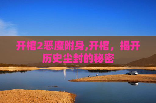 开棺2恶魔附身,开棺，揭开历史尘封的秘密
