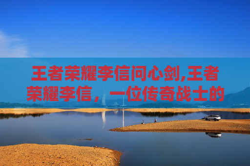 王者荣耀李信问心剑,王者荣耀李信，一位传奇战士的崛起之路