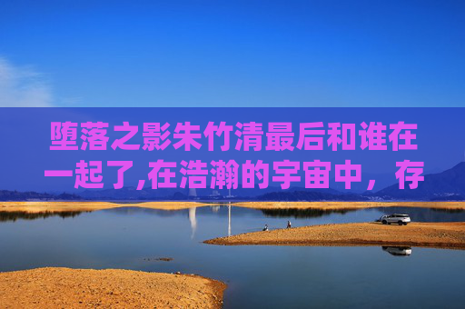 堕落之影朱竹清最后和谁在一起了,在浩瀚的宇宙中,存在着一种神秘的力量,它能够扭曲现实,将人们的心灵引向黑暗。这种力量被称为堕落之影,它如同一只无形的手,悄然伸入人们的生活之中,悄无声息地改变着一切 堕落之影朱竹清最后和谁在一起了,在浩瀚的宇宙中,存在着一种神秘的力量,它能够扭曲现实,将人们的心灵引向黑暗。这种力量被称为堕落之影,它如同一只无形的手,悄然伸入人们的生活之中,悄无声息地改变着一切