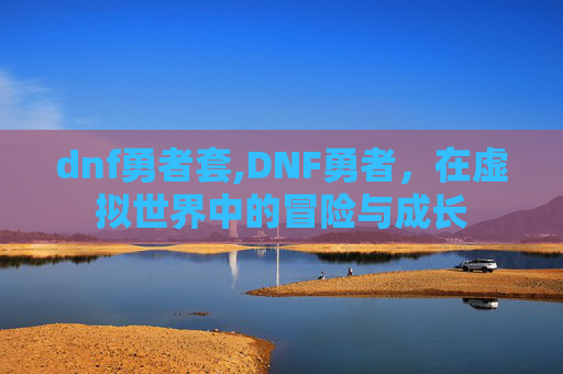 dnf勇者套,DNF勇者，在虚拟世界中的冒险与成长
