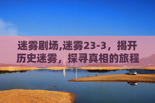 迷雾剧场,迷雾23-3，揭开历史迷雾，探寻真相的旅程