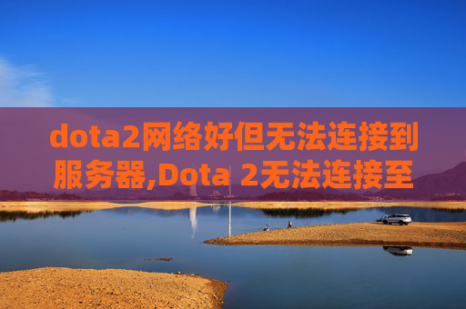 dota2网络好但无法连接到服务器,Dota 2无法连接至Steam网络的全面诊断与解决方案 dota2网络好但无法连接到服务器,Dota 2无法连接至Steam网络的全面诊断与解决方案