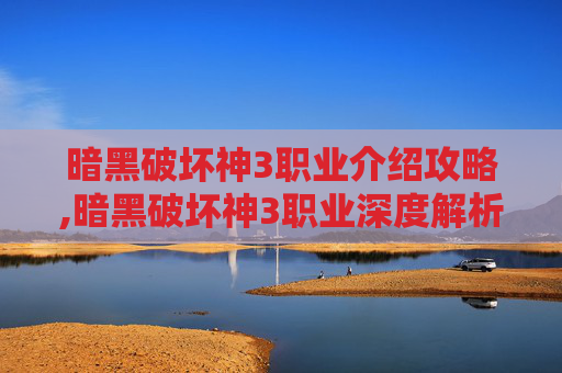 暗黑破坏神3职业介绍攻略,暗黑破坏神3职业深度解析，探索每个角色的独特魅力