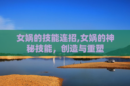 女娲的技能连招,女娲的神秘技能，创造与重塑