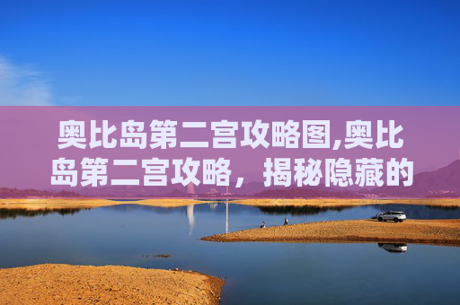奥比岛第二宫攻略图,奥比岛第二宫攻略,揭秘隐藏的秘密与挑战 奥比岛第二宫攻略图,奥比岛第二宫攻略,揭秘隐藏的秘密与挑战