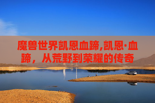 魔兽世界凯恩血蹄,凯恩·血蹄,从荒野到荣耀的传奇 魔兽世界凯恩血蹄,凯恩·血蹄,从荒野到荣耀的传奇