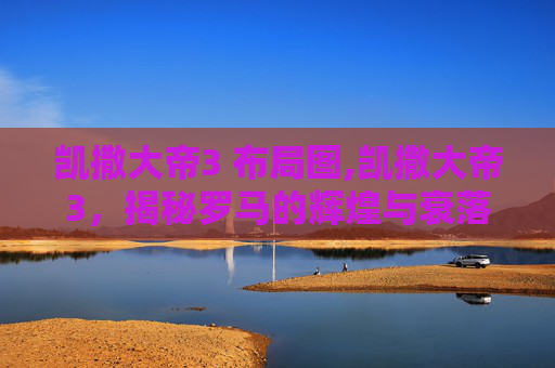 凯撒大帝3 布局图,凯撒大帝3，揭秘罗马的辉煌与衰落