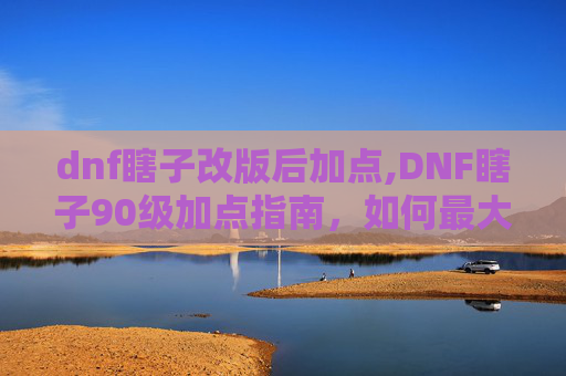dnf瞎子改版后加点,DNF瞎子90级加点指南，如何最大化输出与生存