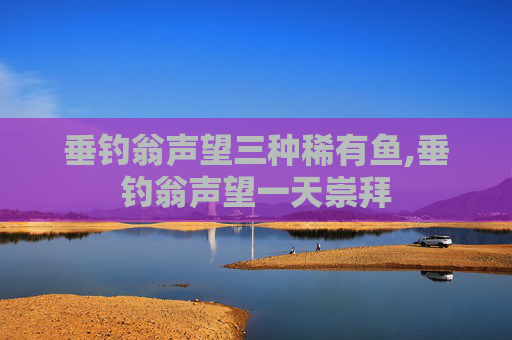 垂钓翁声望三种稀有鱼,垂钓翁声望一天崇拜