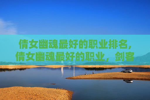 倩女幽魂最好的职业排名,倩女幽魂最好的职业，剑客与医师