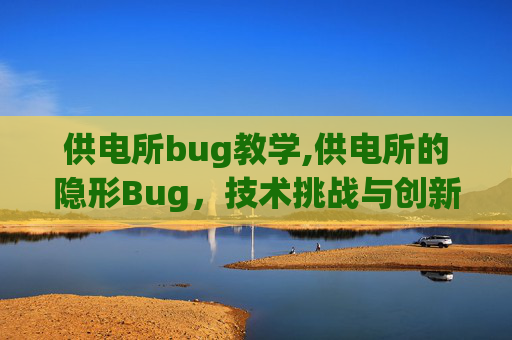 供电所bug教学,供电所的隐形Bug，技术挑战与创新解决方案