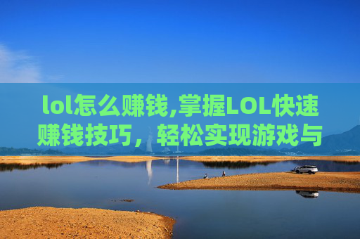 lol怎么赚钱,掌握LOL快速赚钱技巧，轻松实现游戏与经济双赢